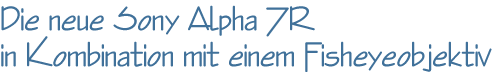 Die neue Sony Alpha 7R in Kombination mit einem Fisheyeobjektiv