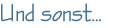 Und sonst...